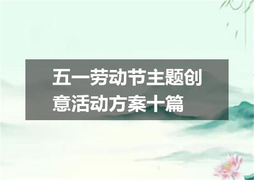 五一劳动节主题创意活动方案十篇