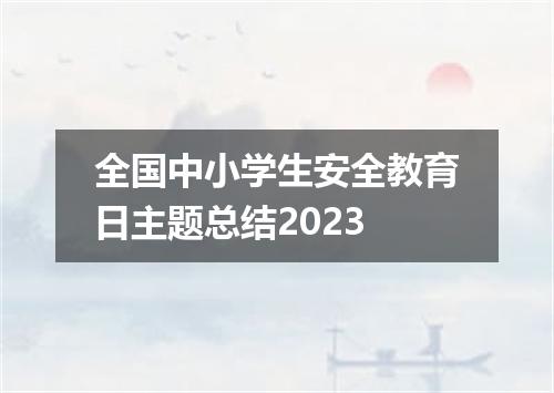 全国中小学生安全教育日主题总结2023