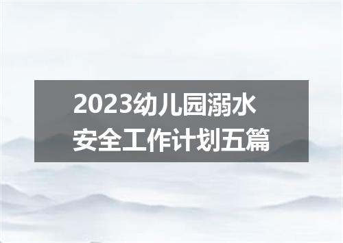 2023幼儿园溺水安全工作计划五篇