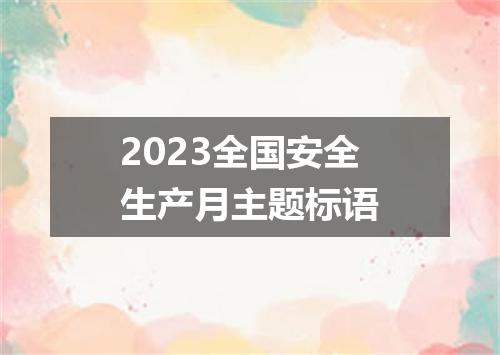 2023全国安全生产月主题标语