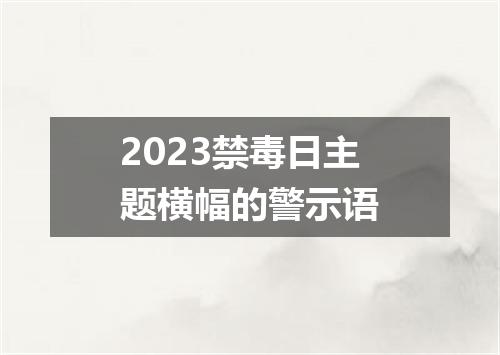 2023禁毒日主题横幅的警示语