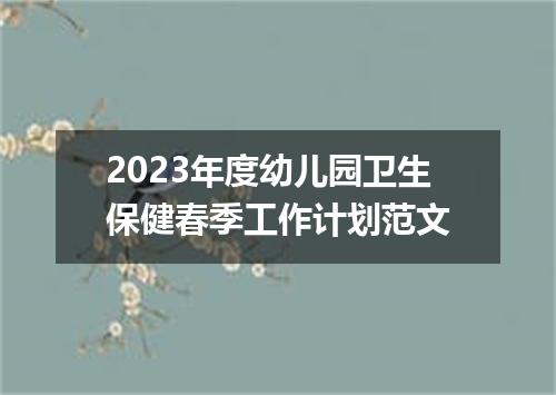 2023年度幼儿园卫生保健春季工作计划范文