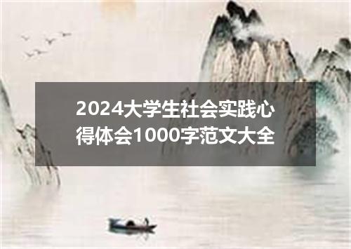 2024大学生社会实践心得体会1000字范文大全
