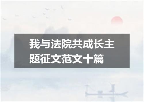 我与法院共成长主题征文范文十篇
