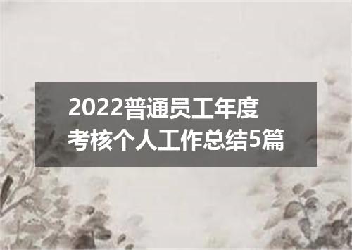 2022普通员工年度考核个人工作总结5篇
