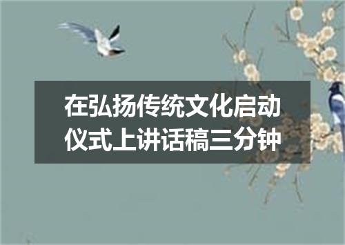 在弘扬传统文化启动仪式上讲话稿三分钟