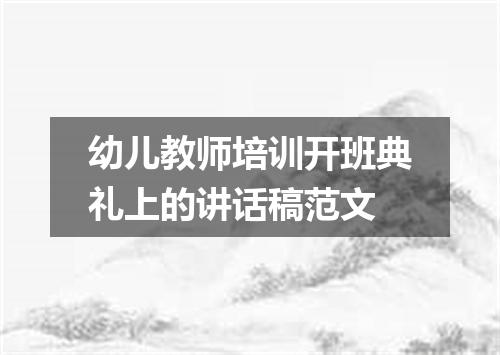 幼儿教师培训开班典礼上的讲话稿范文