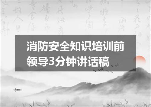 消防安全知识培训前领导3分钟讲话稿