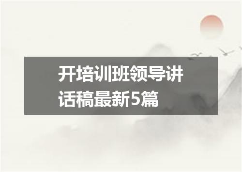 开培训班领导讲话稿最新5篇