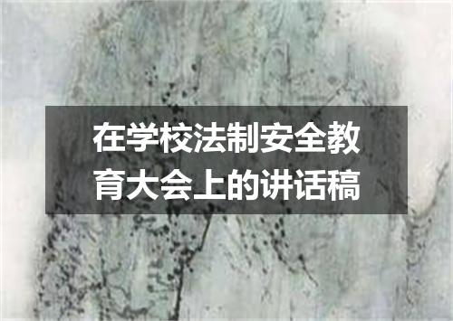 在学校法制安全教育大会上的讲话稿