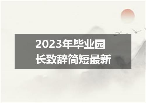 2023年毕业园长致辞简短最新