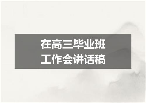 在高三毕业班工作会讲话稿