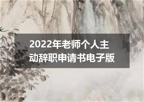 2022年老师个人主动辞职申请书电子版