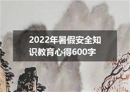 2022年暑假安全知识教育心得600字