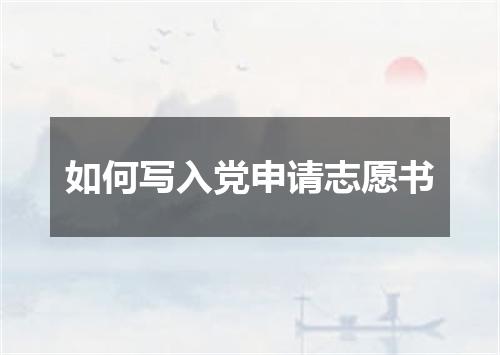 如何写入党申请志愿书