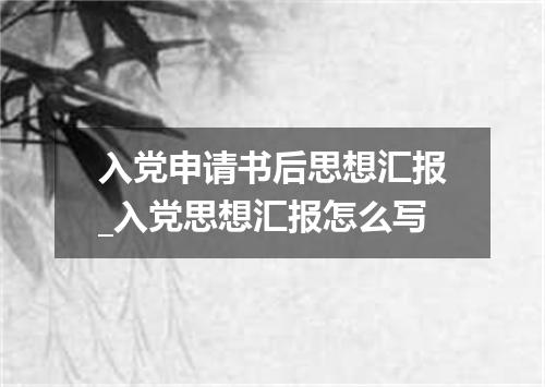入党申请书后思想汇报_入党思想汇报怎么写