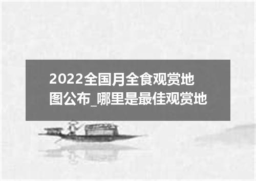 2022全国月全食观赏地图公布_哪里是最佳观赏地