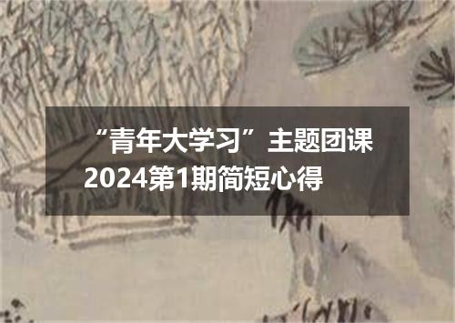 “青年大学习”主题团课2024第1期简短心得