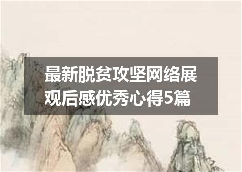 最新脱贫攻坚网络展观后感优秀心得5篇