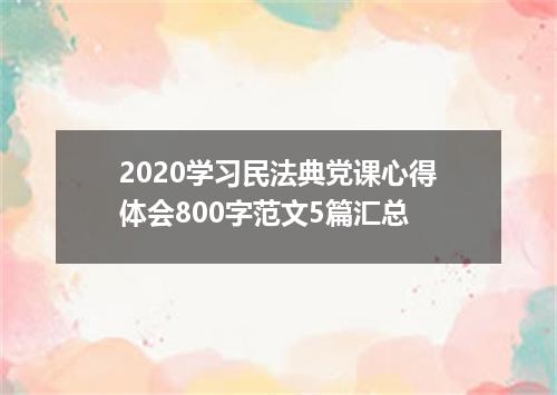 2020学习民法典党课心得体会800字范文5篇汇总