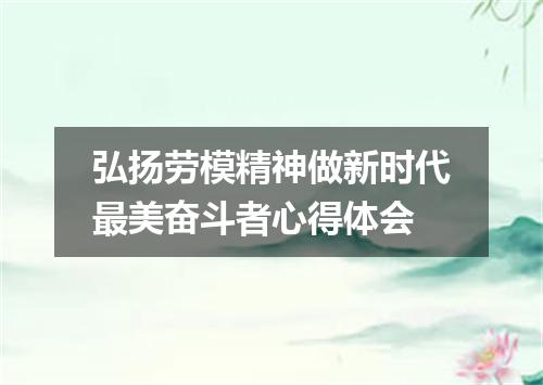 弘扬劳模精神做新时代最美奋斗者心得体会