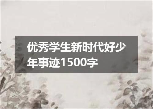 优秀学生新时代好少年事迹1500字