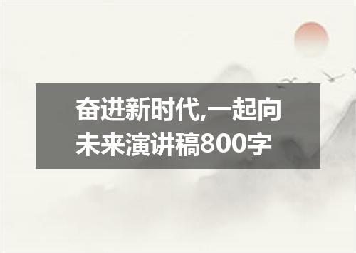 奋进新时代,一起向未来演讲稿800字
