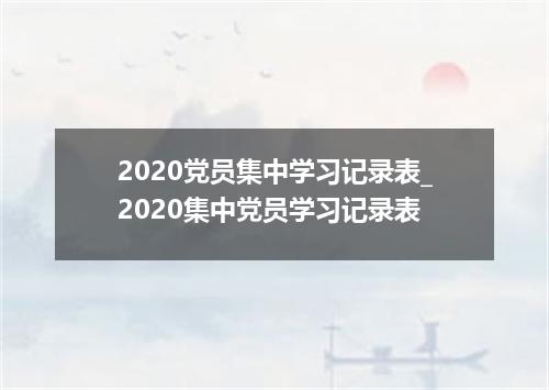 2020党员集中学习记录表_2020集中党员学习记录表