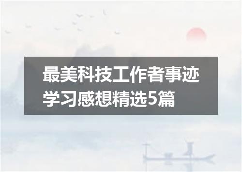 最美科技工作者事迹学习感想精选5篇