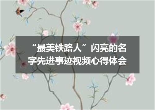 “最美铁路人”闪亮的名字先进事迹视频心得体会