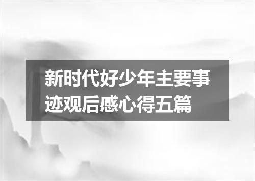 新时代好少年主要事迹观后感心得五篇