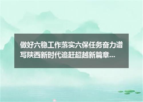 做好六稳工作落实六保任务奋力谱写陕西新时代追赶超越新篇章心得5篇