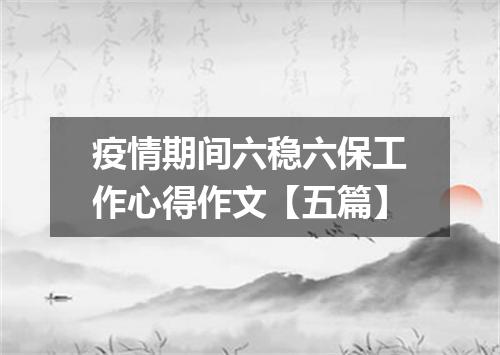 疫情期间六稳六保工作心得作文【五篇】