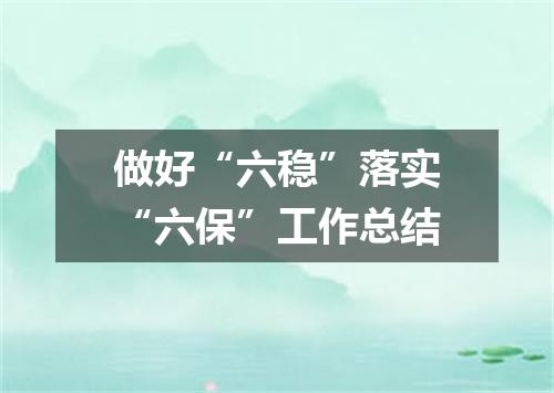 做好“六稳”落实“六保”工作总结