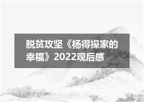 脱贫攻坚《杨得操家的幸福》2022观后感