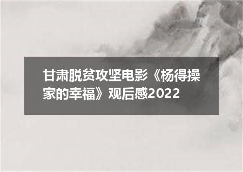 甘肃脱贫攻坚电影《杨得操家的幸福》观后感2022