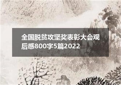 全国脱贫攻坚奖表彰大会观后感800字5篇2022