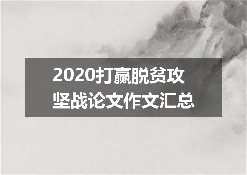 2020打赢脱贫攻坚战论文作文汇总