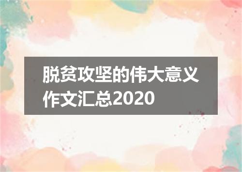 脱贫攻坚的伟大意义作文汇总2020