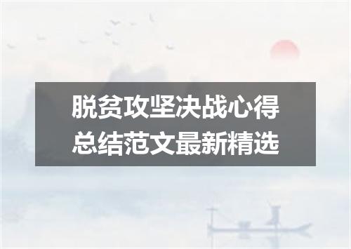 脱贫攻坚决战心得总结范文最新精选