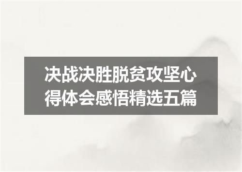 决战决胜脱贫攻坚心得体会感悟精选五篇