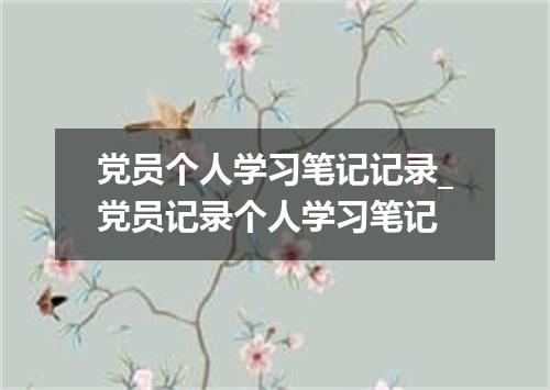 党员个人学习笔记记录_党员记录个人学习笔记