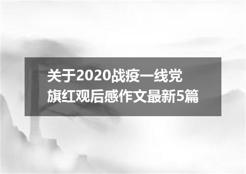关于2020战疫一线党旗红观后感作文最新5篇