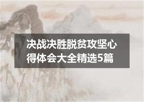 决战决胜脱贫攻坚心得体会大全精选5篇