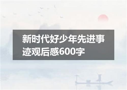 新时代好少年先进事迹观后感600字