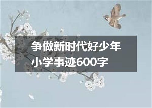 争做新时代好少年小学事迹600字