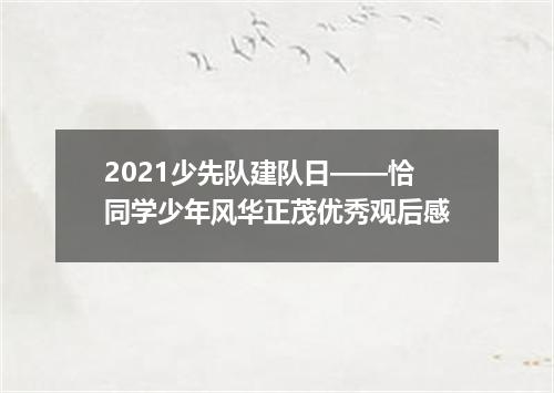 2021少先队建队日——恰同学少年风华正茂优秀观后感