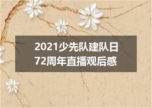 2021少先队建队日72周年直播观后感