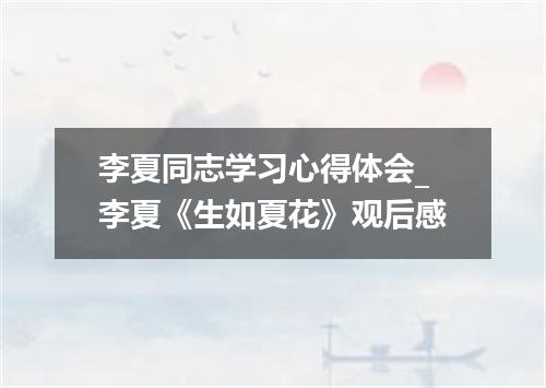 李夏同志学习心得体会_李夏《生如夏花》观后感