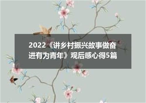 2022《讲乡村振兴故事做奋进有为青年》观后感心得5篇